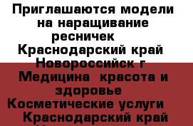 Приглашаются модели на наращивание ресничек.  - Краснодарский край, Новороссийск г. Медицина, красота и здоровье » Косметические услуги   . Краснодарский край,Новороссийск г.